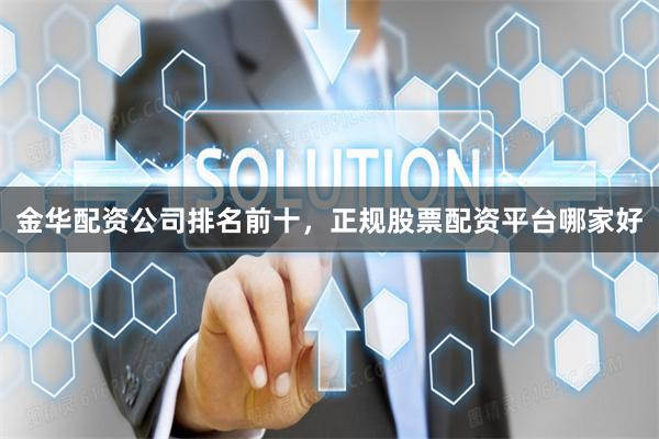 金华配资公司排名前十,正规股票配资平台哪家好