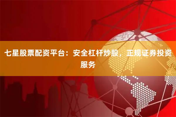 七星股票配资平台：安全杠杆炒股，正规证券投资服务