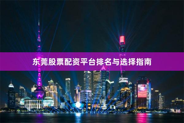东莞股票配资平台排名与选择指南
