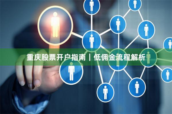 重庆股票开户指南｜低佣金流程解析