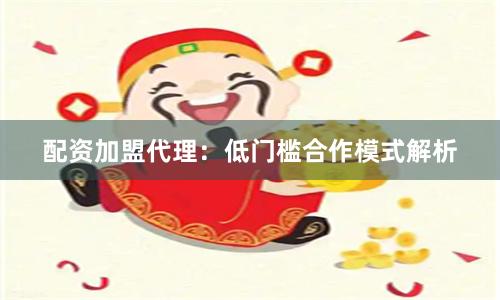 配资加盟代理：低门槛合作模式解析