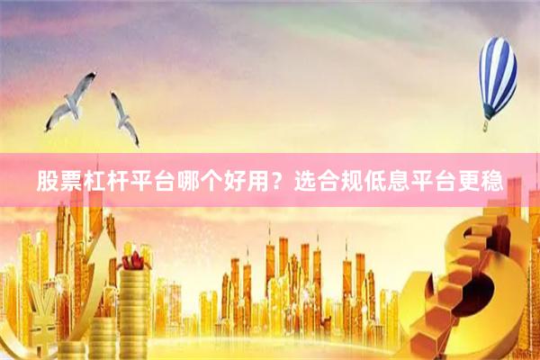 股票杠杆平台哪个好用?选合规低息平台更稳