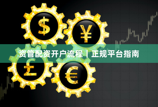 资管配资开户流程｜正规平台指南