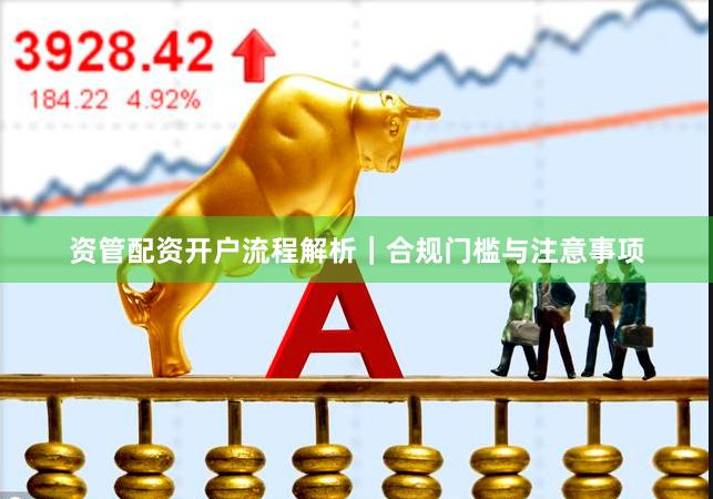 资管配资开户流程解析｜合规门槛与注意事项