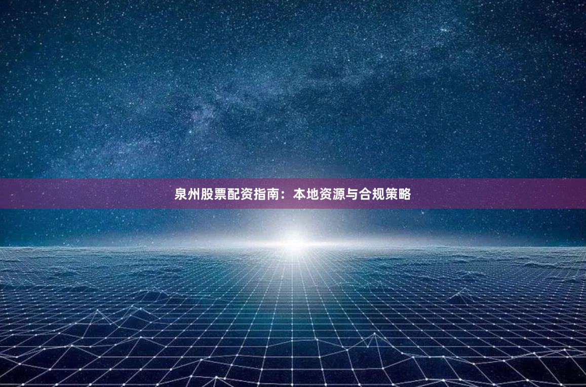泉州股票配资指南：本地资源与合规策略