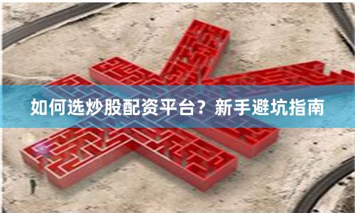 如何选炒股配资平台?新手避坑指南