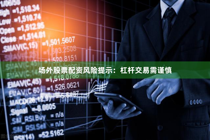 场外股票配资风险提示:杠杆交易需谨慎