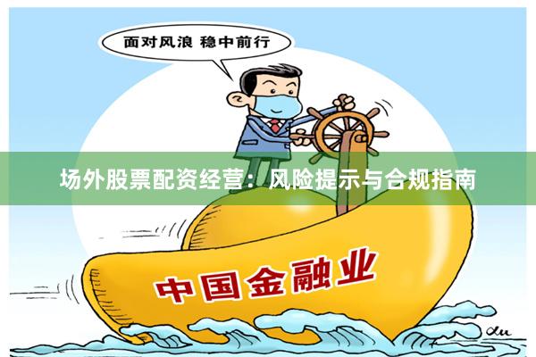 场外股票配资经营：风险提示与合规指南