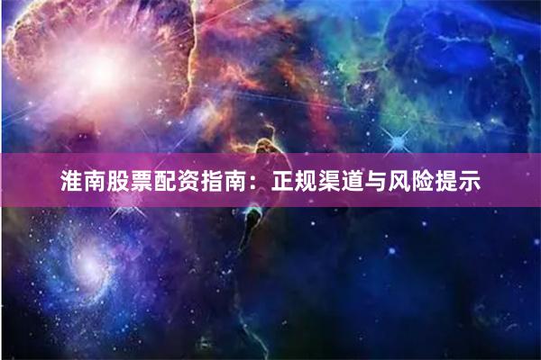 淮南股票配资指南：正规渠道与风险提示