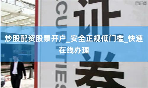 炒股配资股票开户_安全正规低门槛_快速在线办理
