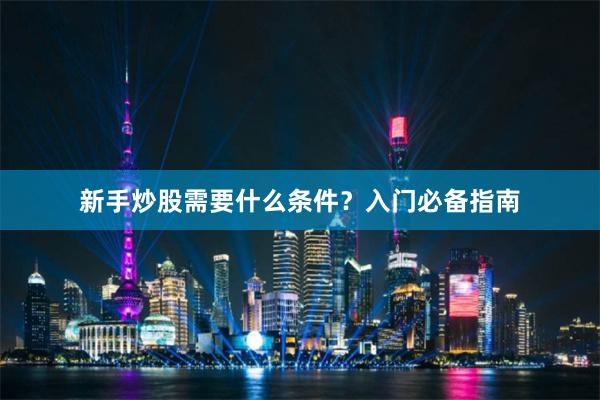 新手炒股需要什么条件?入门必备指南