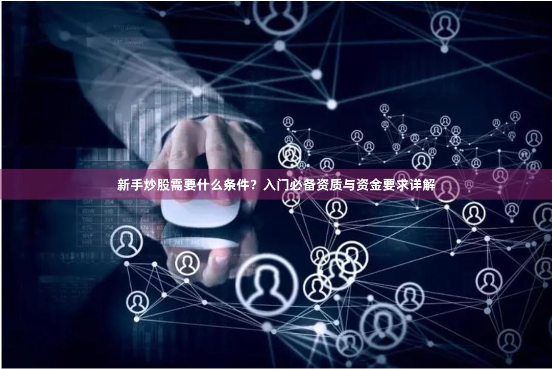 新手炒股需要什么条件?入门必备资质与资金要求详解
