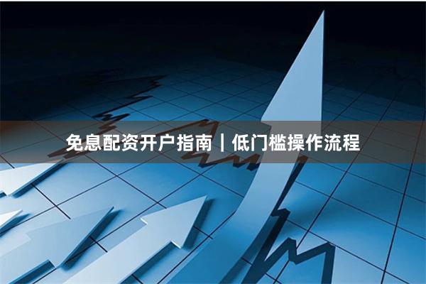 免息配资开户指南|低门槛操作流程