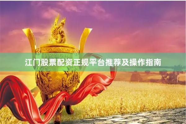 江门股票配资正规平台推荐及操作指南