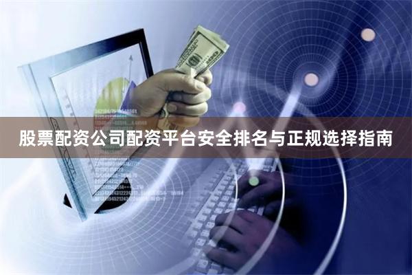 股票配资公司配资平台安全排名与正规选择指南