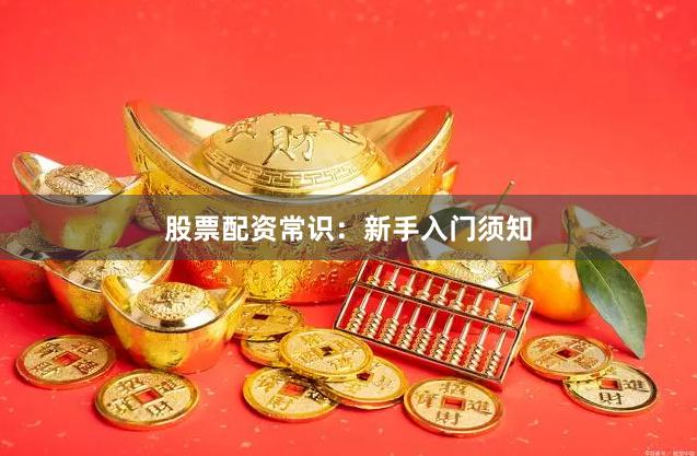 股票配资常识：新手入门须知