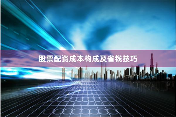 股票配资成本构成及省钱技巧