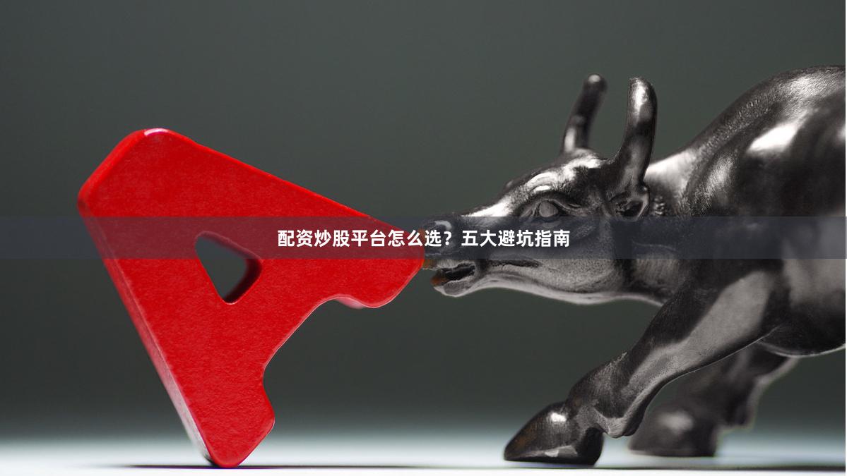 配资炒股平台怎么选?五大避坑指南
