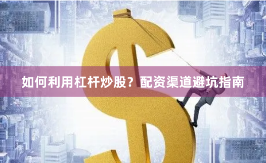 如何利用杠杆炒股？配资渠道避坑指南