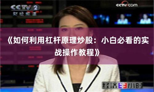 《如何利用杠杆原理炒股：小白必看的实战操作教程》