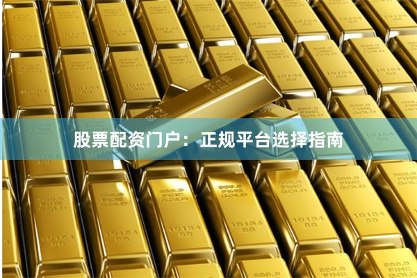 股票配资门户：正规平台选择指南