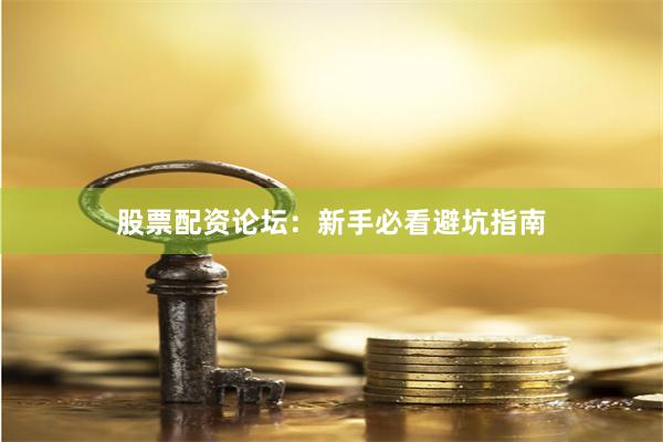 股票配资论坛:新手必看避坑指南