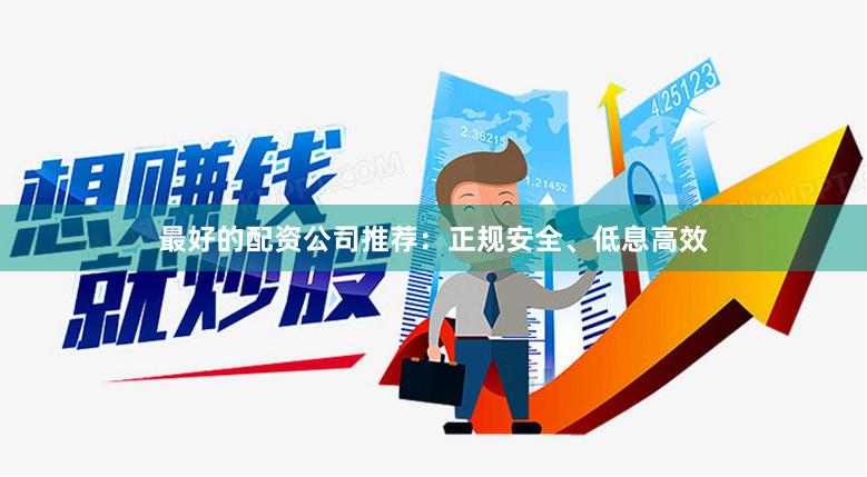最好的配资公司推荐：正规安全、低息高效